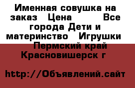 Именная совушка на заказ › Цена ­ 600 - Все города Дети и материнство » Игрушки   . Пермский край,Красновишерск г.